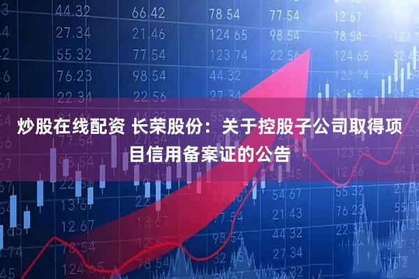 炒股在线配资 长荣股份：关于控股子公司取得项目信用备案证的公告