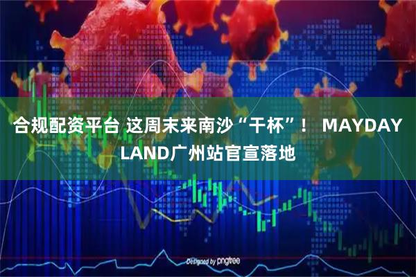 合规配资平台 这周末来南沙“干杯”！ MAYDAYLAND广州站官宣落地