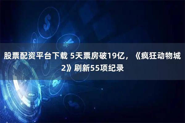 股票配资平台下载 5天票房破19亿，《疯狂动物城2》刷新55项纪录