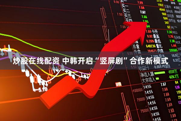 炒股在线配资 中韩开启“竖屏剧”合作新模式