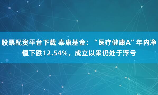 股票配资平台下载 泰康基金：“医疗健康A”年内净值下跌12.54%，成立以来仍处于浮亏