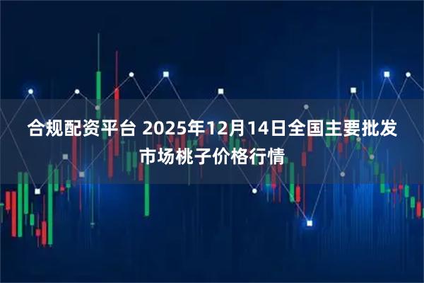 合规配资平台 2025年12月14日全国主要批发市场桃子价格行情