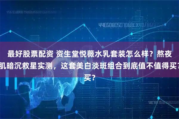 最好股票配资 资生堂悦薇水乳套装怎么样？熬夜肌暗沉救星实测，这套美白淡斑组合到底值不值得买？