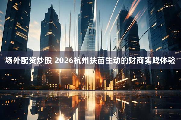 场外配资炒股 2026杭州扶苗生动的财商实践体验