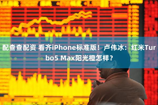 配查查配资 看齐iPhone标准版!卢伟冰:红米Turbo5 Max阳光橙怎样?