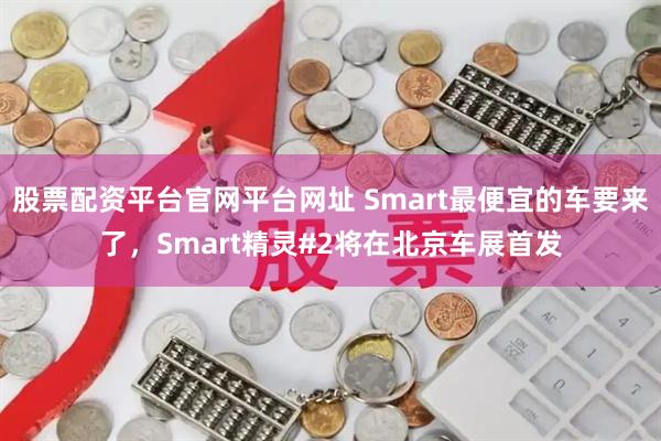 股票配资平台官网平台网址 Smart最便宜的车要来了,Smart精灵#2将在北京车展首发