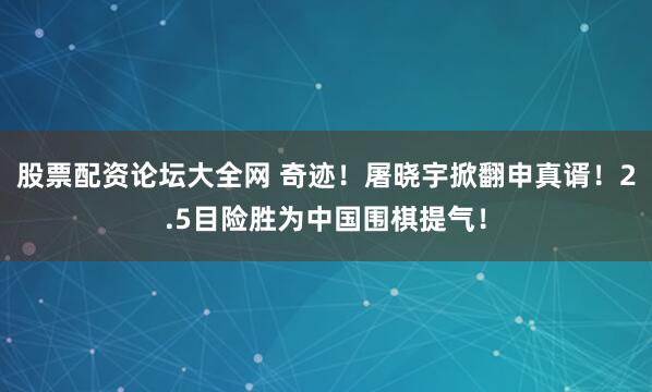 股票配资论坛大全网 奇迹！屠晓宇掀翻申真谞！2.5目险胜为中国围棋提气！