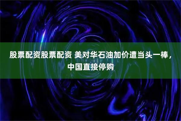 股票配资股票配资 美对华石油加价遭当头一棒，中国直接停购