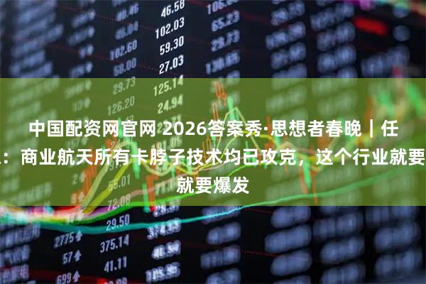 中国配资网官网 2026答案秀·思想者春晚｜任家栋：商业航天所有卡脖子技术均已攻克，这个行业就要爆发