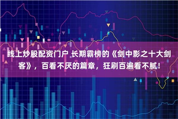 线上炒股配资门户 长期霸榜的《剑中影之十大剑客》,百看不厌的篇章,狂刷百遍看不腻!