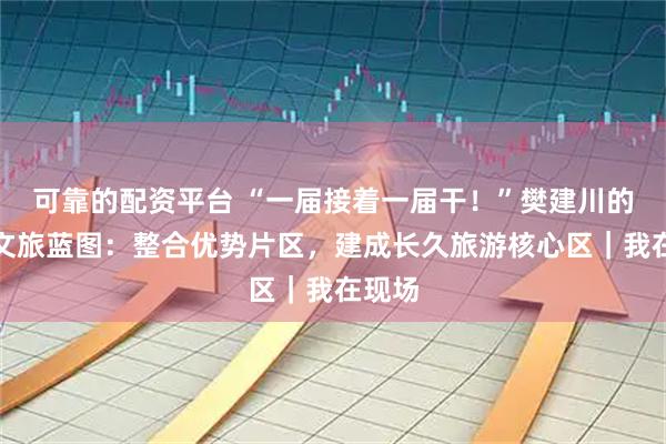 可靠的配资平台 “一届接着一届干！”樊建川的广安文旅蓝图：整合优势片区，建成长久旅游核心区｜我在现场