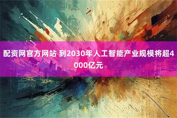 配资网官方网站 到2030年人工智能产业规模将超4000亿元