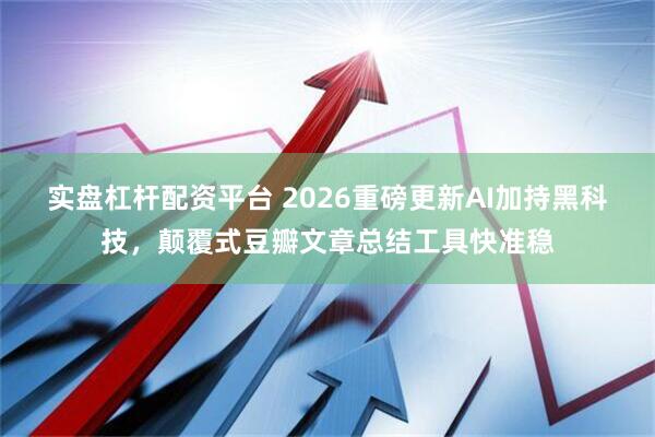 实盘杠杆配资平台 2026重磅更新AI加持黑科技，颠覆式豆瓣文章总结工具快准稳
