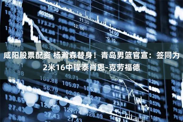 咸阳股票配资 杨瀚森替身!青岛男篮官宣:签同为2米16中锋泰肖恩-克劳福德