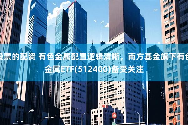 股票的配资 有色金属配置逻辑清晰，南方基金旗下有色金属ETF(512400)备受关注