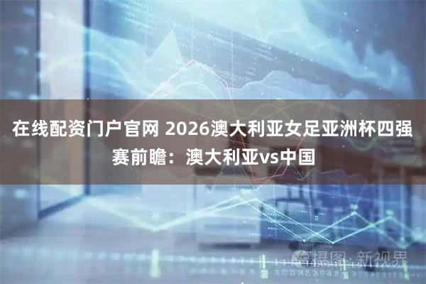 在线配资门户官网 2026澳大利亚女足亚洲杯四强赛前瞻:澳大利亚vs中国