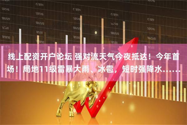 线上配资开户论坛 强对流天气今夜抵达！今年首场！局地11级雷暴大雨、冰雹，短时强降水……