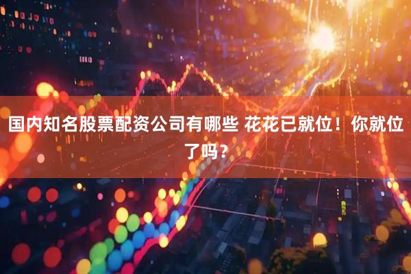 国内知名股票配资公司有哪些 花花已就位！你就位了吗？