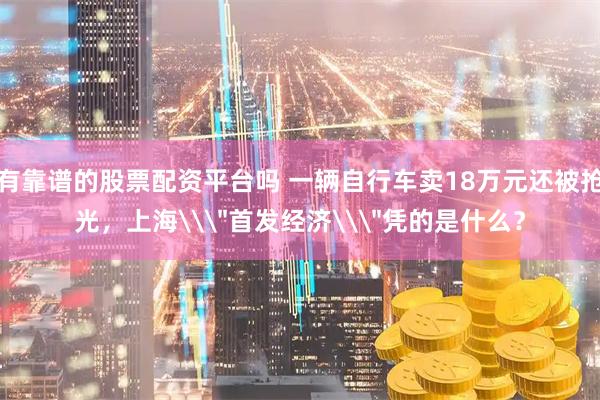 有靠谱的股票配资平台吗 一辆自行车卖18万元还被抢光，上海\
