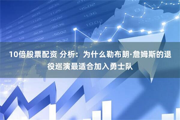 10倍股票配资 分析：为什么勒布朗·詹姆斯的退役巡演最适合加入勇士队